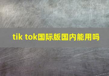 tik tok国际版国内能用吗